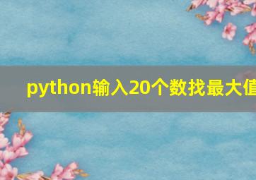 python输入20个数找最大值