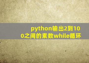 python输出2到100之间的素数while循环