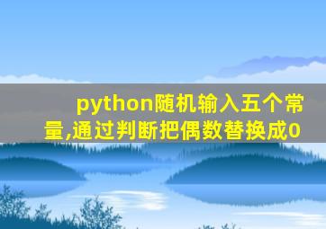 python随机输入五个常量,通过判断把偶数替换成0