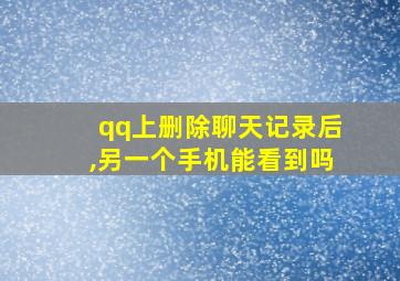 qq上删除聊天记录后,另一个手机能看到吗