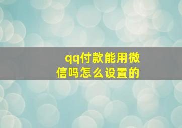 qq付款能用微信吗怎么设置的