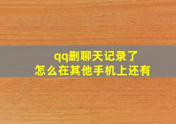 qq删聊天记录了 怎么在其他手机上还有