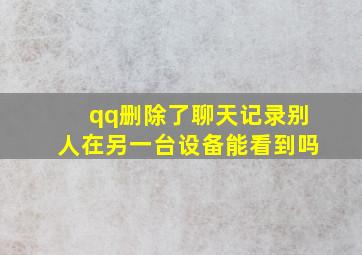 qq删除了聊天记录别人在另一台设备能看到吗