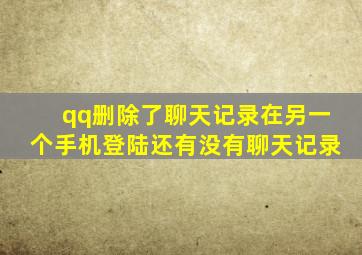 qq删除了聊天记录在另一个手机登陆还有没有聊天记录