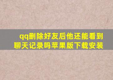 qq删除好友后他还能看到聊天记录吗苹果版下载安装