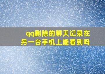 qq删除的聊天记录在另一台手机上能看到吗