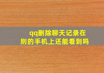 qq删除聊天记录在别的手机上还能看到吗