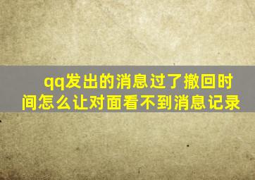 qq发出的消息过了撤回时间怎么让对面看不到消息记录