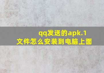 qq发送的apk.1文件怎么安装到电脑上面