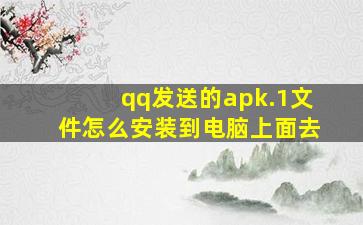 qq发送的apk.1文件怎么安装到电脑上面去