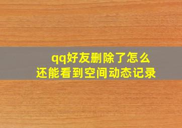 qq好友删除了怎么还能看到空间动态记录