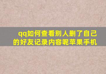 qq如何查看别人删了自己的好友记录内容呢苹果手机