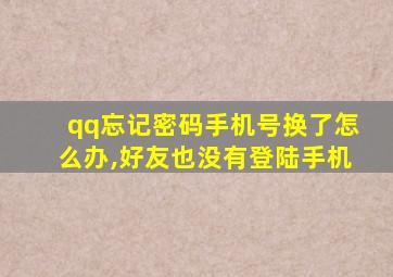 qq忘记密码手机号换了怎么办,好友也没有登陆手机