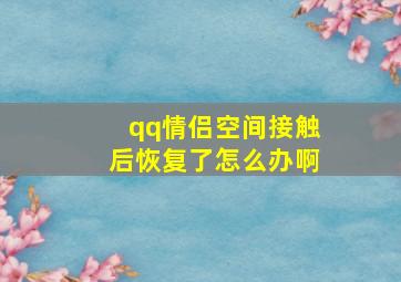 qq情侣空间接触后恢复了怎么办啊