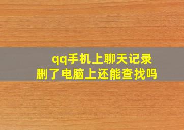 qq手机上聊天记录删了电脑上还能查找吗