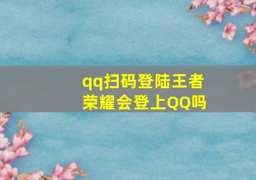 qq扫码登陆王者荣耀会登上QQ吗