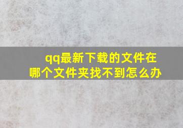 qq最新下载的文件在哪个文件夹找不到怎么办