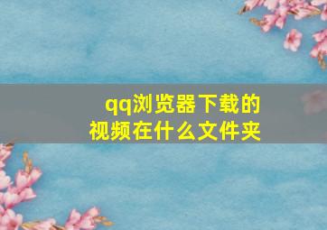 qq浏览器下载的视频在什么文件夹