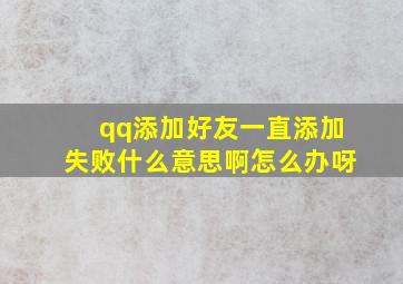 qq添加好友一直添加失败什么意思啊怎么办呀