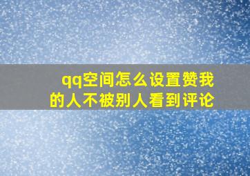 qq空间怎么设置赞我的人不被别人看到评论