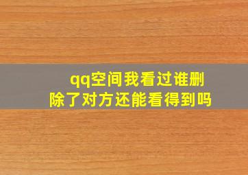 qq空间我看过谁删除了对方还能看得到吗