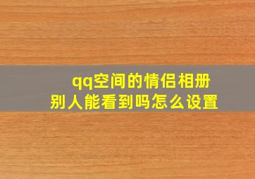 qq空间的情侣相册别人能看到吗怎么设置