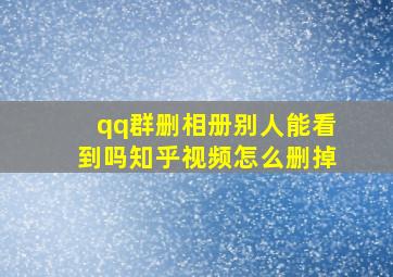 qq群删相册别人能看到吗知乎视频怎么删掉