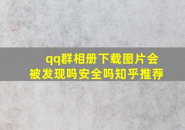 qq群相册下载图片会被发现吗安全吗知乎推荐