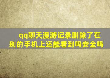 qq聊天漫游记录删除了在别的手机上还能看到吗安全吗