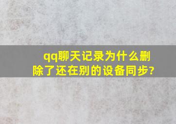 qq聊天记录为什么删除了还在别的设备同步?