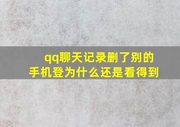 qq聊天记录删了别的手机登为什么还是看得到