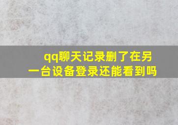 qq聊天记录删了在另一台设备登录还能看到吗