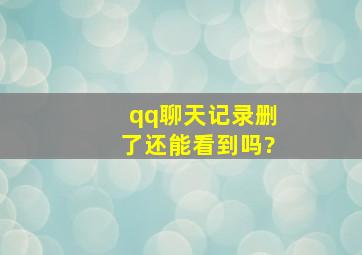 qq聊天记录删了还能看到吗?