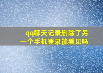 qq聊天记录删除了另一个手机登录能看见吗