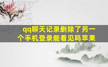 qq聊天记录删除了另一个手机登录能看见吗苹果