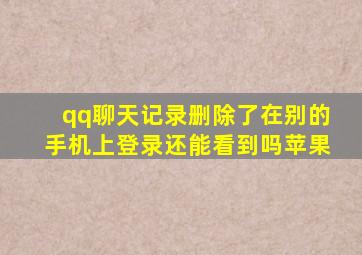 qq聊天记录删除了在别的手机上登录还能看到吗苹果