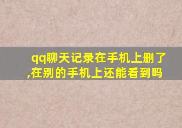 qq聊天记录在手机上删了,在别的手机上还能看到吗