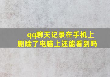 qq聊天记录在手机上删除了电脑上还能看到吗