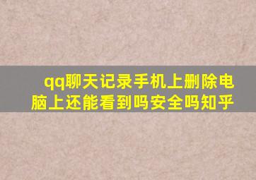 qq聊天记录手机上删除电脑上还能看到吗安全吗知乎