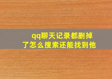 qq聊天记录都删掉了怎么搜索还能找到他