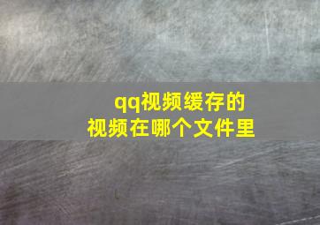 qq视频缓存的视频在哪个文件里