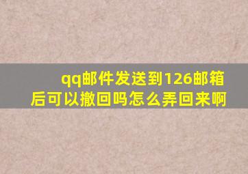 qq邮件发送到126邮箱后可以撤回吗怎么弄回来啊