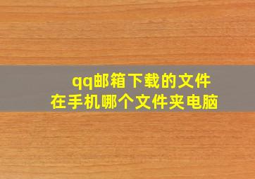 qq邮箱下载的文件在手机哪个文件夹电脑