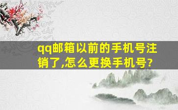 qq邮箱以前的手机号注销了,怎么更换手机号?