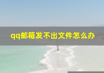 qq邮箱发不出文件怎么办