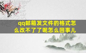 qq邮箱发文件的格式怎么改不了了呢怎么回事儿