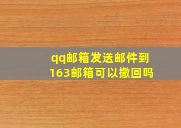 qq邮箱发送邮件到163邮箱可以撤回吗