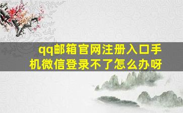 qq邮箱官网注册入口手机微信登录不了怎么办呀