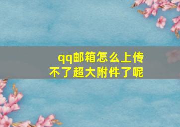 qq邮箱怎么上传不了超大附件了呢