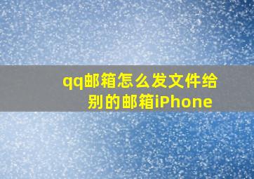 qq邮箱怎么发文件给别的邮箱iPhone